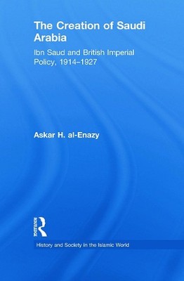The Creation of Saudi Arabia: Ibn Saud and British Imperial Policy, 1914-1927 by
