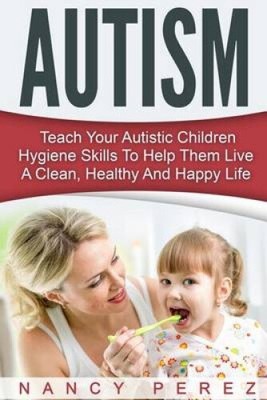 Autism: Teach Your Autistic Children Hygiene Skills To Help Them Live A Clean,
