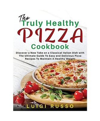 The Truly Healthy Pizza Cookbook: Discover a New Take on a Classical Italian Dis
