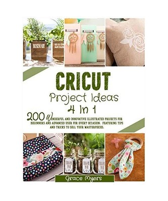 Cricut Project Ideas 4 in 1: 200 wonderful and innovative illustrated projects f