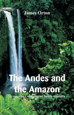 The Andes and the Amazon: Across the Continent of South America by James Orton (