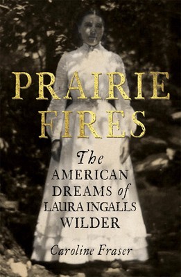 Prairie Fires: The American Dreams of Laura Ingalls Wilder by Caroline Fraser (E