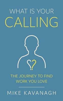 What Is Your Calling?: The Journey to Find Work You Love by Mike Kavanagh Paperb