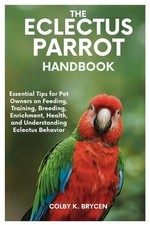 The Eclectus Parrot Handbook: Essential Tips for Pet Owners on Feeding, Training