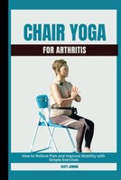 Chair Yoga For Arthritis: How To Relieve Pain And Improve Mobility With Simple