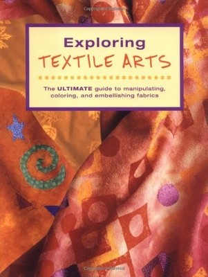 Exploring Textile Arts: The Ultimate Guide to Manipulating, Co ,