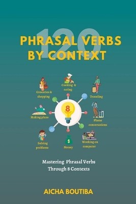 120 Phrasal Verbs By Context: Mastering 120 phrasal verbs across 8 different con