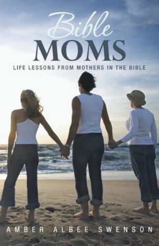 Biblical Mothers: Inspiring Life Lessons from Moms in the Bible by Amber Albee Swenson