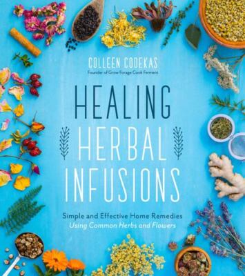 Healing Herbal Infusions: Simple and Effective Home Remedies for Colds, Muscl...