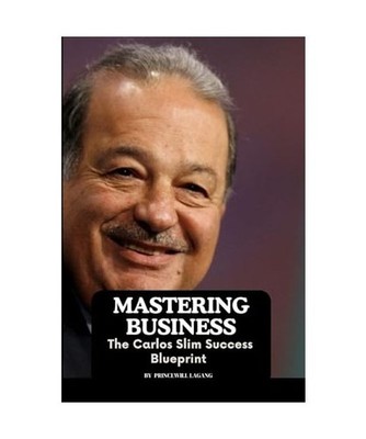 Mastering Business: The Carlos Slim Success Blueprint: The Carlos Slim Success B