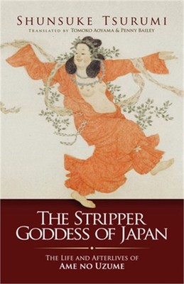 The Stripper Goddess of Japan: The Life and Afterlives of Ame No Uzume (Paperbac