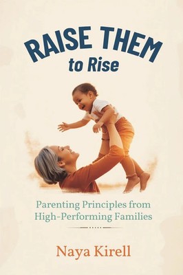 Raise Them to Rise Parenting Principles from High-Performing Families Kirell