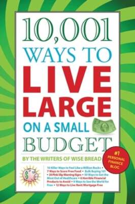 10,001 Ways to Live Large on a Small Budget by The Writers of Wise Bread: New