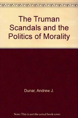THE TRUMAN SCANDALS AND THE POLITICS OF MORALITY By Andrew J. Dunar - Hardcover