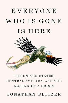 Everyone Who Is Gone Is Here: The United States, Central America, and the Ma...