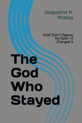 The God Who Stayed: Grief Didn t Destroy My Faith It Changed It