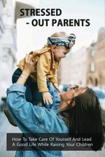 Stressed-Out Parents: How To Take Care Of Yourself And Lead