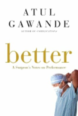 Better: A Surgeon's Notes on Performance by Atul Gawande: New