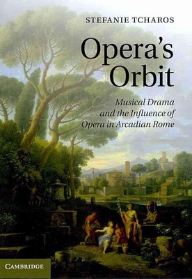 Opera's Orbit: Musical Drama and the Influence of Opera in Arcadian Rome by Stef