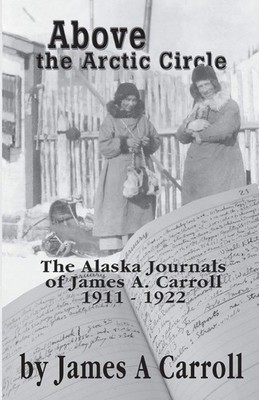 Above the Arctic Circle: The Alaska Journals of James A. Carroll, 1911-1922