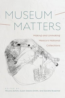 Museum Matters: Making and Unmaking Mexico's National Collections by Miruna ...
