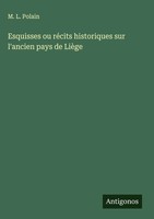 M. L. Polain | Esquisses Ou RéCits Historiques Sur L'ancien Pays De LièGe | Buch