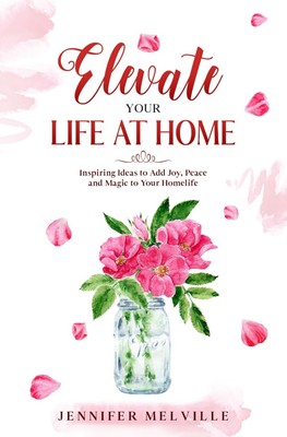 Elevate Your Life at Home: Inspiring Ideas to Add Joy, Peace and Magic to Yo...