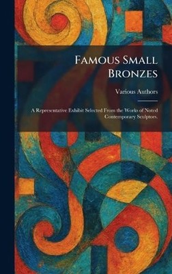Famous Small Bronzes: A Representative Exhibit Selected From the Works of Noted 