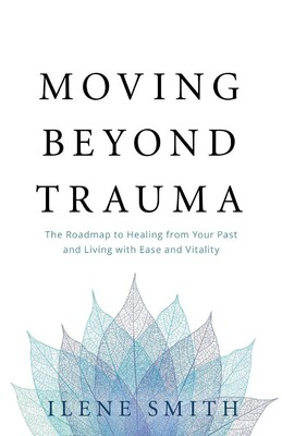 Moving Beyond Trauma: The Roadmap to Healing from Your Past and Living with Ease