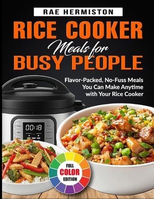 Rice Cooker Meals for Busy People: Flavor-Packed, No-Fuss Meals You Can Make Any