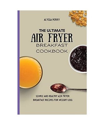 The Ultimate Air Fryer Breakfast Cookbook: Simple And Healthy Air Fryer Breakfas