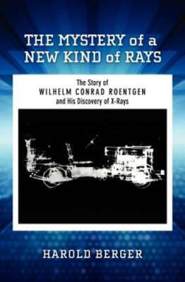 The Mystery of a New Kind of Rays: The Story of Wilhelm Conrad Roentgen and His