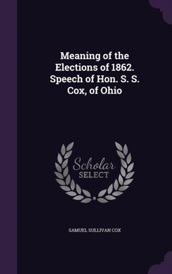 Cox - Meaning of the Elections of 1862. Speech of Hon. S. S.  of Ohio - X555z
