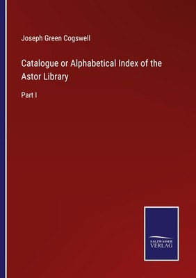 Catalogue or Alphabetical Index of the Astor Library Joseph Green Cogswell