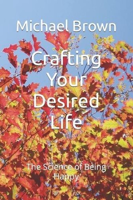 Crafting Your Desired Life: The Science of Being Happy by Michael Brown Paperbac