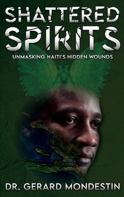 Shattered Spirits: Unmasking Haiti's Hidden Wounds by Dr Gerard Mondestin Hardco