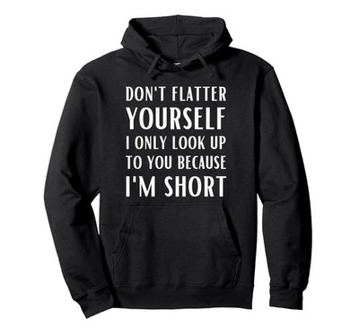 Don't Flatter Yourself Only Look Up To You Because I'm Short Pullover Hoodie