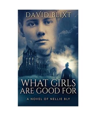 What Girls Are Good For: A Novel Of Nellie Bly, David Blixt