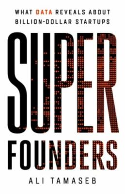 Super Founders: What Data Reveals About Billion-Dollar Startups, Tamaseb, Ali, G