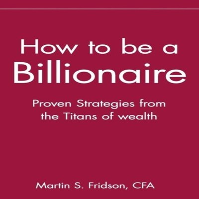 How to Be a Billionaire Proven Strategies from the Titans of Weal