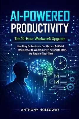 AI-Powered Productivity: The 10-Hour Workweek Upgrade: How Busy Professionals Ca