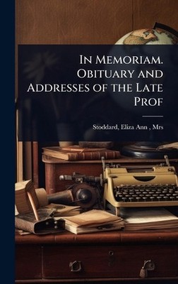 In Memoriam. Obituary and Addresses of the Late Prof by Eliza Ann Mrs ]. [Stodda