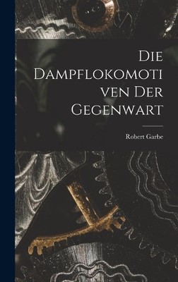Robert Garbe Die Dampflokomotiven Der Gegenwart (Gebundene Ausgabe)