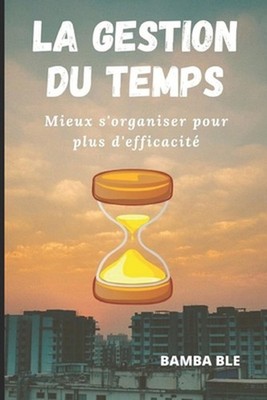 La Gestion Du Temps: Mieux s'organiser pour plus d'efficacit? by Ble Bamba (Fren