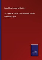 A Treatise On The True Devotion To The Blessed Virgin Louis-Marie Grignon De Mon
