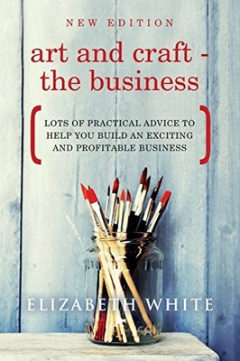 Art and Craft - the Business : Lots of Practical Advice to Help You Build an ...