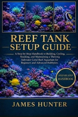 Reef Tank Setup Guide: A Step-by-Step Handbook to Building, Cycling, Stocking, a