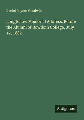 Daniel Raynes Goodwin | Longfellow Memorial Address. Before the Alumni of...