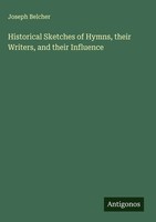 Joseph Belcher | Historical Sketches Of Hymns, Their Writers, And Their...