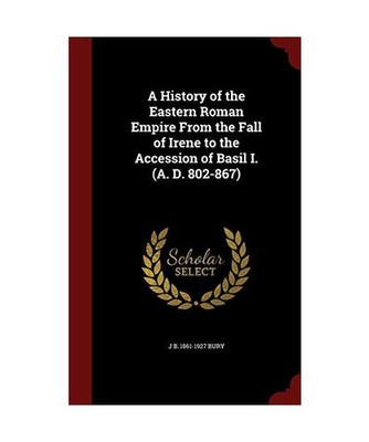A History of the Eastern Roman Empire From the Fall of Irene to the Accession of